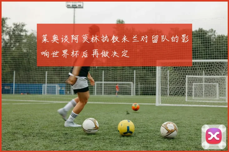 莱奥谈阿莫林执教米兰对留队的影响世界杯后再做决定
