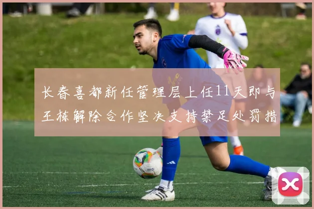 长春喜都新任管理层上任11天即与王栋解除合作坚决支持禁足处罚措施