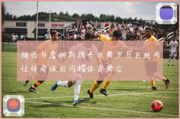 梅西与詹姆斯携手共舞岁月巨轮两位传奇依旧闪耀体育舞台