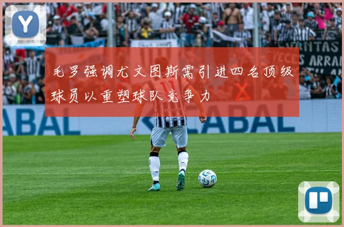 毛罗强调尤文图斯需引进四名顶级球员以重塑球队竞争力