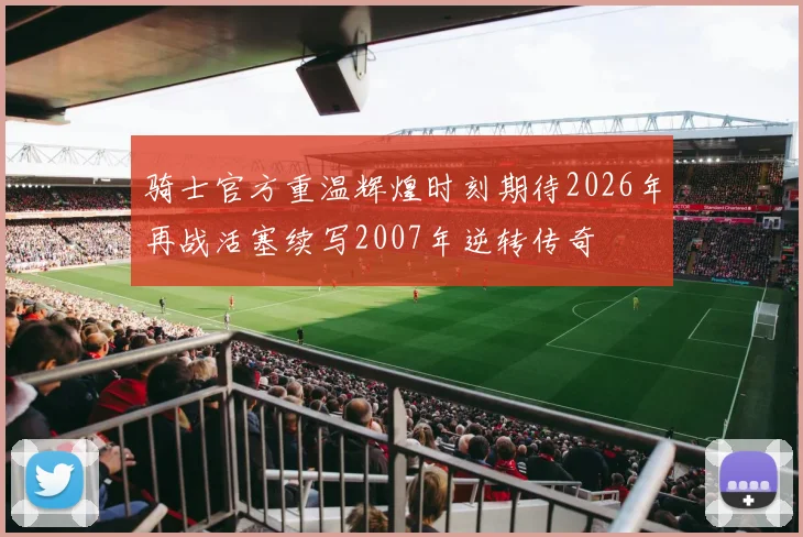 骑士官方重温辉煌时刻期待2026年再战活塞续写2007年逆转传奇