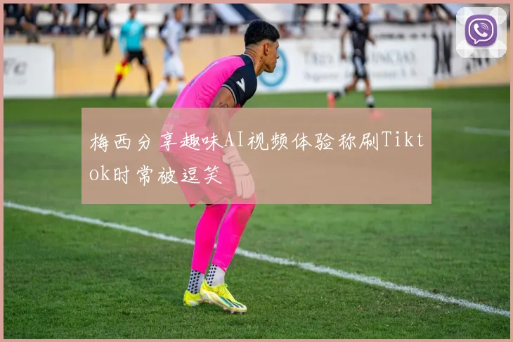 梅西分享趣味AI视频体验称刷Tiktok时常被逗笑