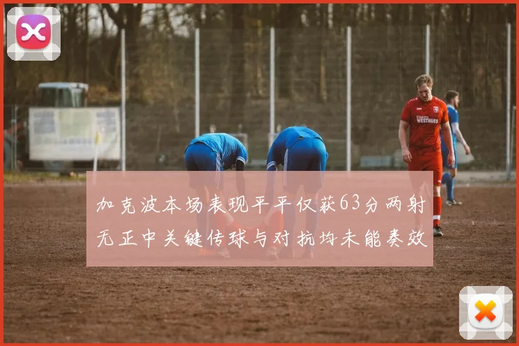 加克波本场表现平平仅获63分两射无正中关键传球与对抗均未能奏效