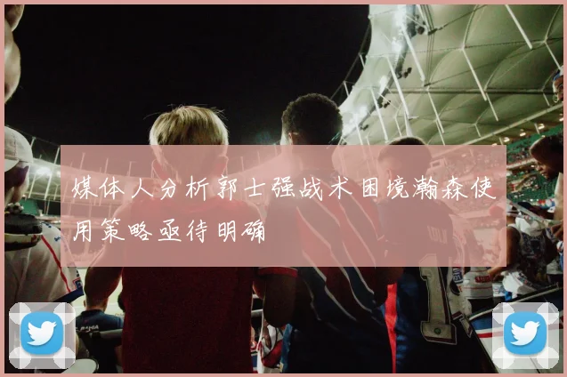 媒体人分析郭士强战术困境瀚森使用策略亟待明确