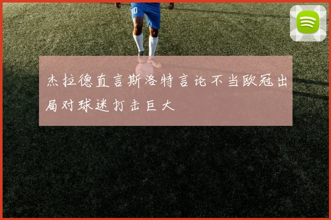 杰拉德直言斯洛特言论不当欧冠出局对球迷打击巨大