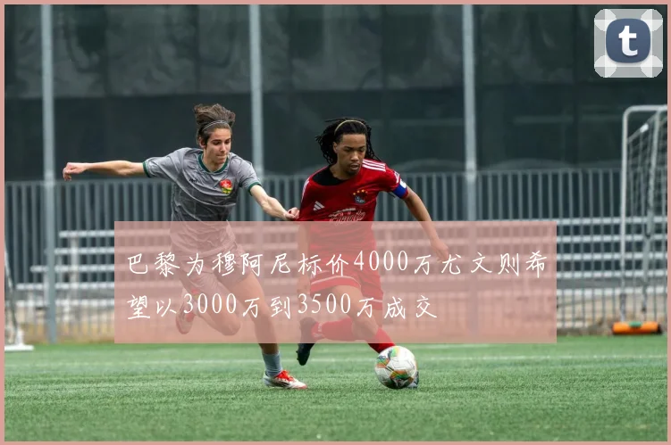 巴黎为穆阿尼标价4000万尤文则希望以3000万到3500万成交