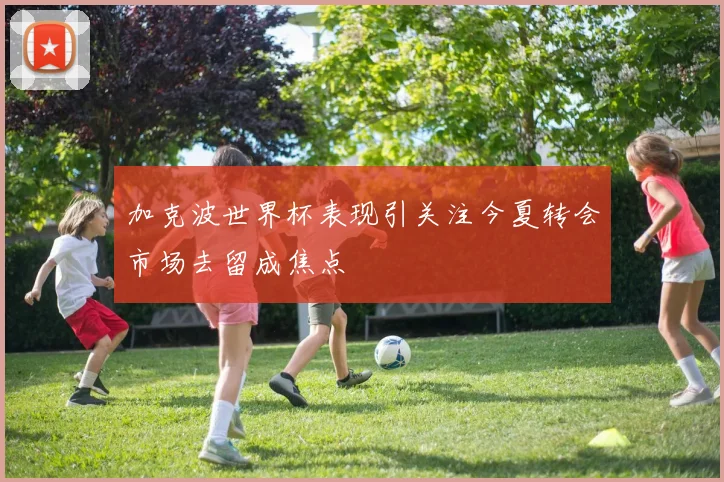 加克波世界杯表现引关注今夏转会市场去留成焦点