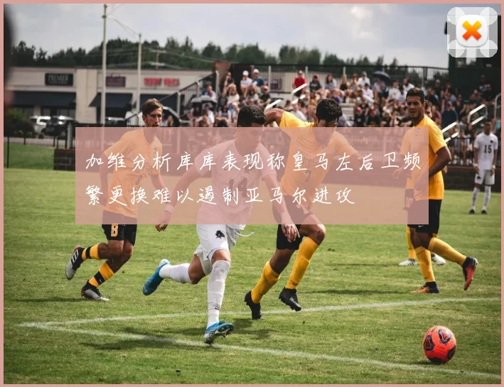 加维分析库库表现称皇马左后卫频繁更换难以遏制亚马尔进攻