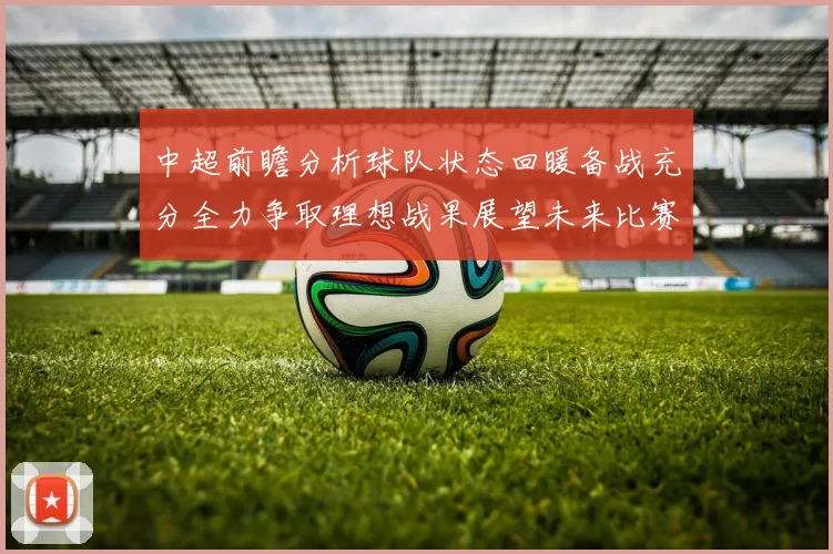 中超前瞻分析球队状态回暖备战充分全力争取理想战果展望未来比赛挑战