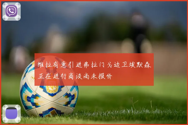 维拉有意引进弗拉门戈边卫埃默森正在进行商谈尚未报价