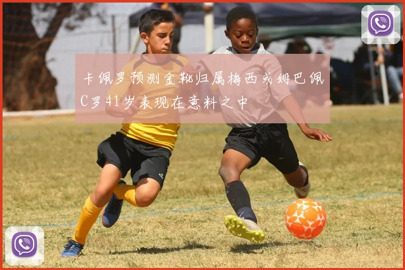 卡佩罗预测金靴归属梅西或姆巴佩C罗41岁表现在意料之中