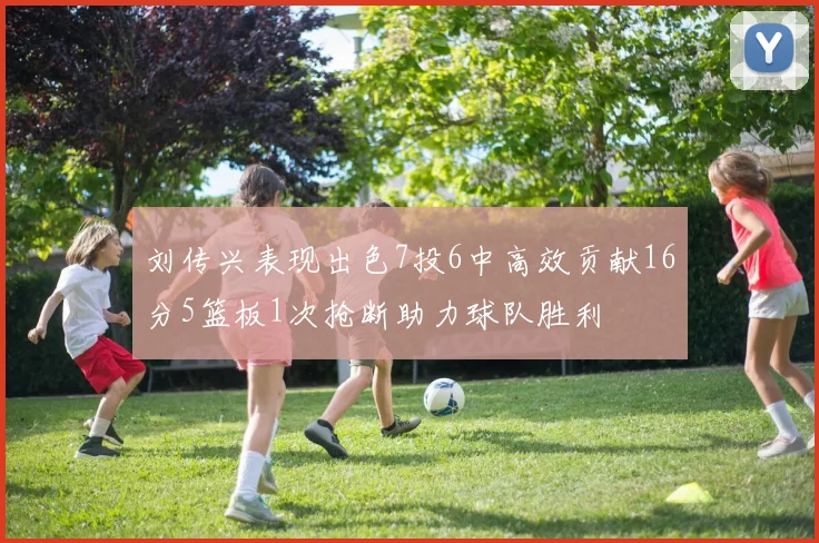 刘传兴表现出色7投6中高效贡献16分5篮板1次抢断助力球队胜利