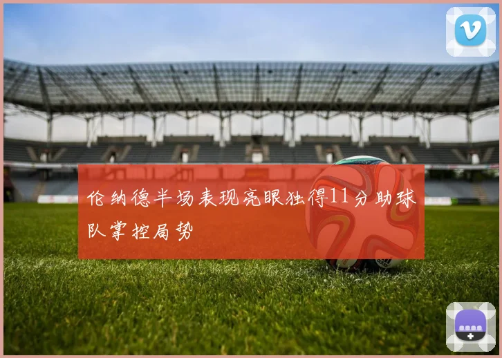 伦纳德半场表现亮眼独得11分助球队掌控局势