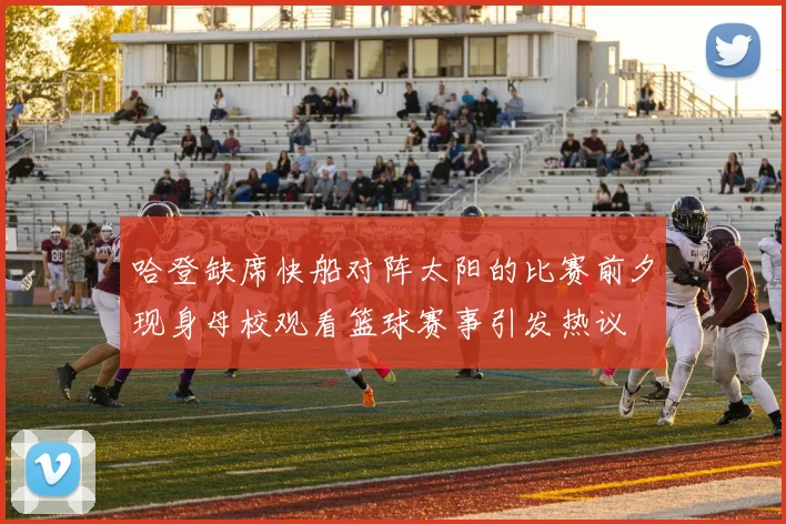 哈登缺席快船对阵太阳的比赛前夕现身母校观看篮球赛事引发热议