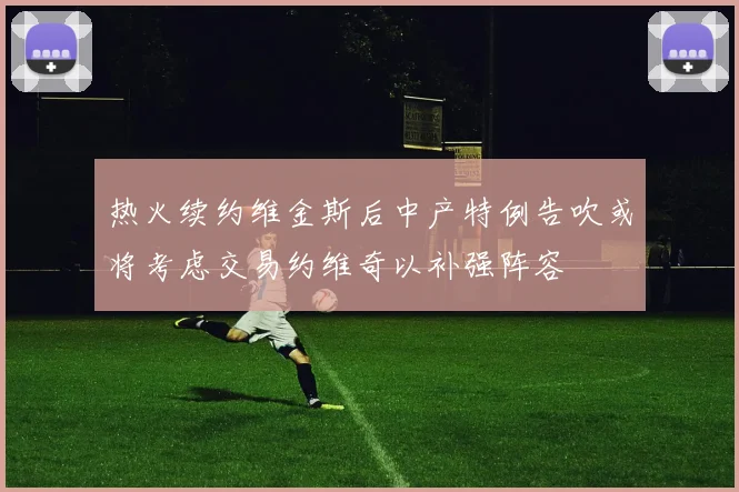 热火续约维金斯后中产特例告吹或将考虑交易约维奇以补强阵容