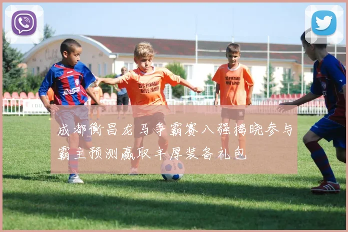 成都衡昌龙马争霸赛八强揭晓参与霸主预测赢取丰厚装备礼包