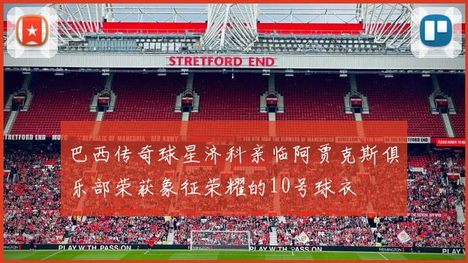 巴西传奇球星济科亲临阿贾克斯俱乐部荣获象征荣耀的10号球衣